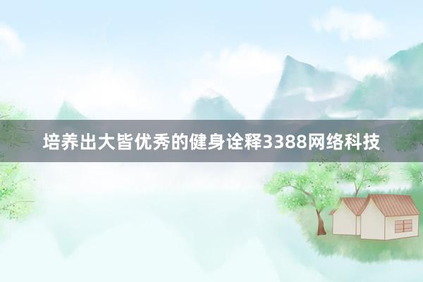 培养出大皆优秀的健身诠释3388网络科技