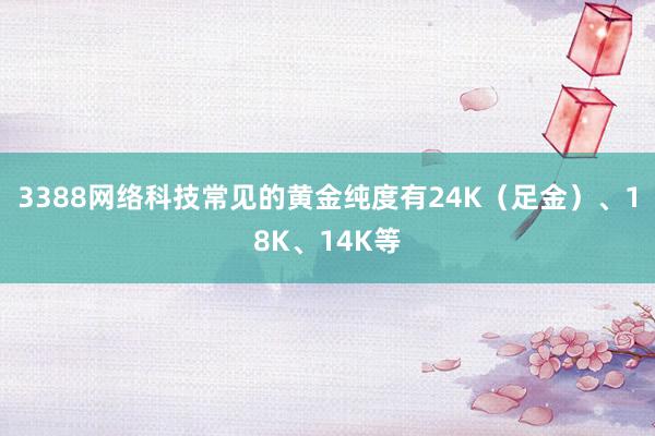 3388网络科技常见的黄金纯度有24K（足金）、18K、14K等